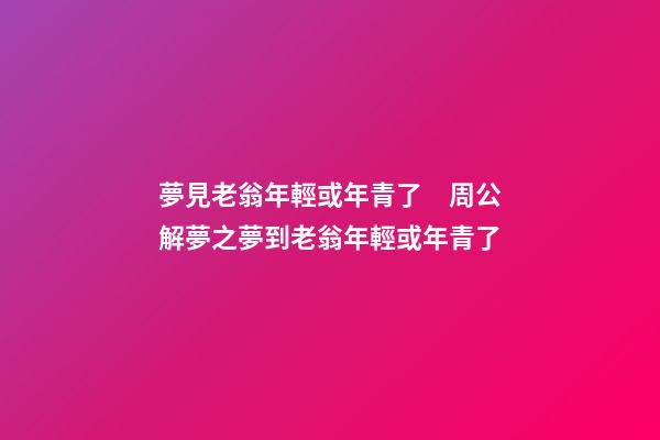 夢見老翁年輕或年青了　周公解夢之夢到老翁年輕或年青了
